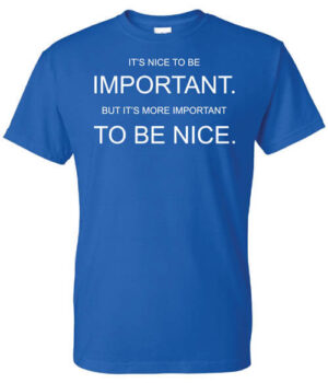 It's Nice To Be Important But It's More Important To Be Nice||